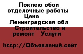 Поклею обои, отделочные работы › Цена ­ 150 - Ленинградская обл. Строительство и ремонт » Услуги   